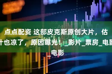 點點配資 這部皮克斯原創大片，估計也涼了，原因曝光！_影片_票房_電影